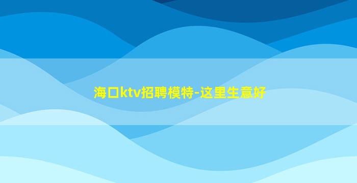 海口ktv招聘模特-这里生意好