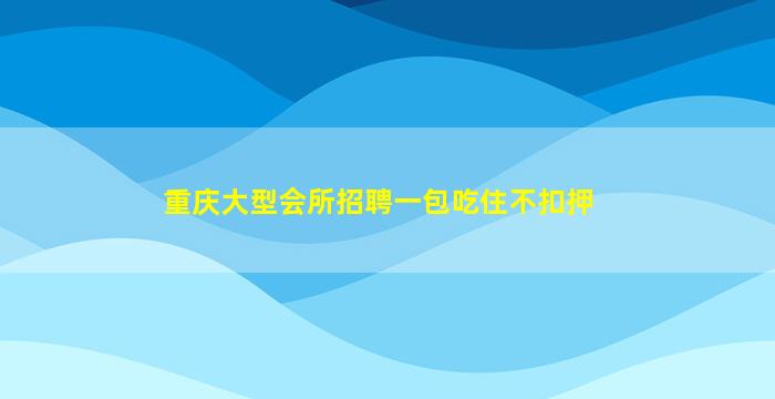重庆大型会所招聘一包吃住不扣押