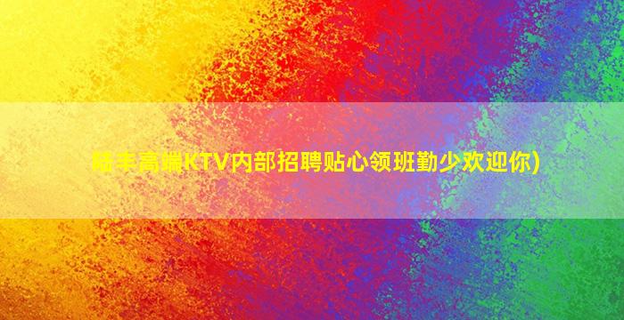 陆丰高端KTV内部招聘贴心领班勤少欢迎你)